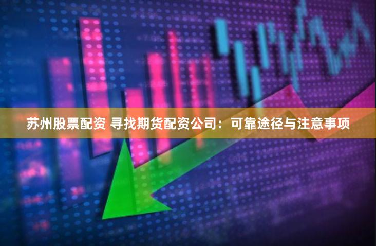 苏州股票配资 寻找期货配资公司：可靠途径与注意事项