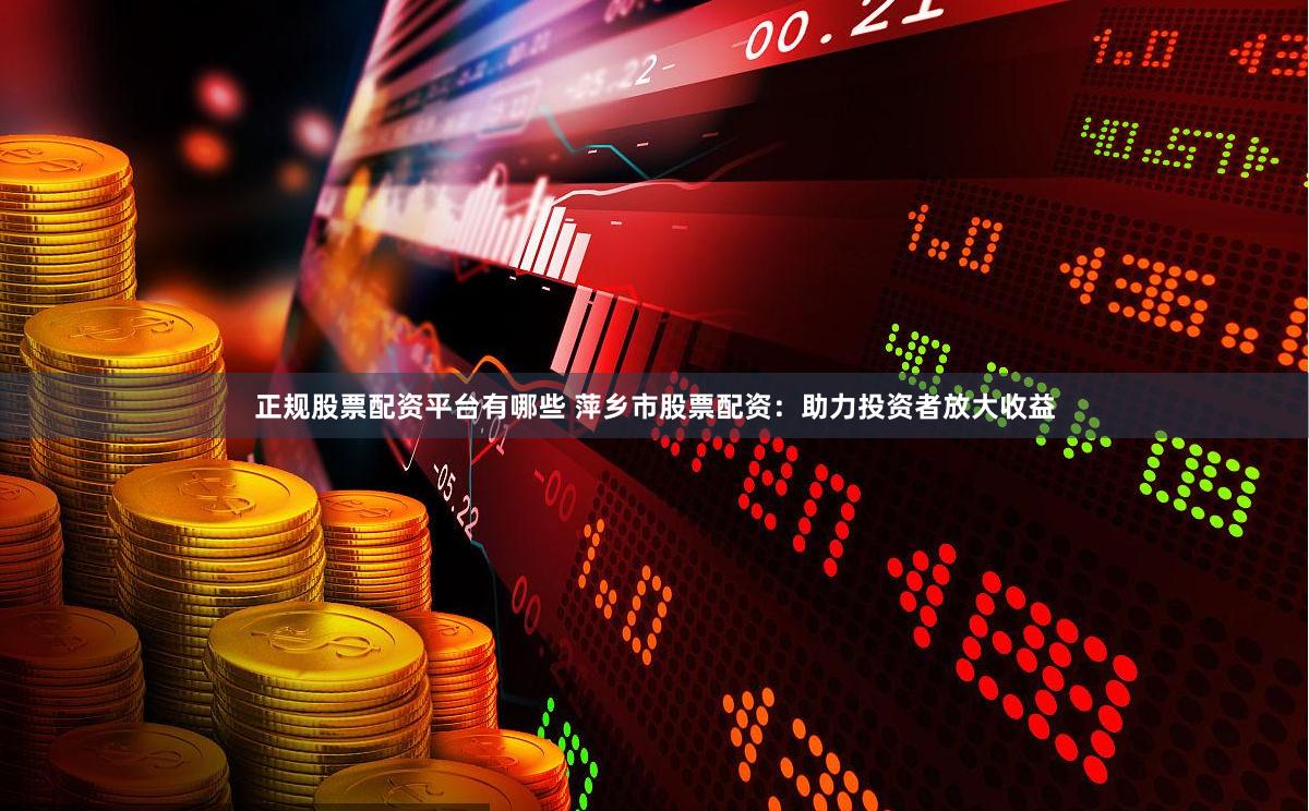 正规股票配资平台有哪些 萍乡市股票配资：助力投资者放大收益