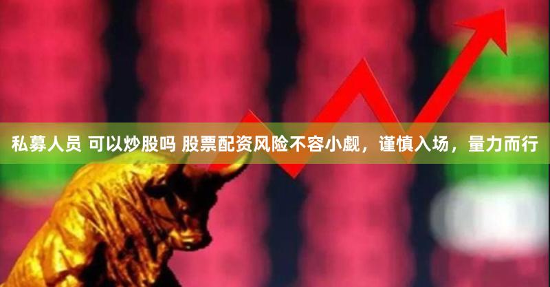 私募人员 可以炒股吗 股票配资风险不容小觑，谨慎入场，量力而行