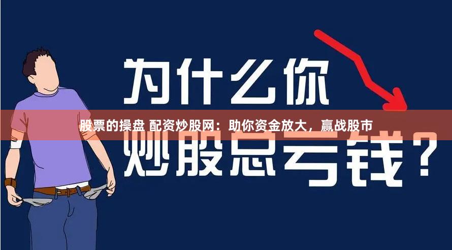 股票的操盘 配资炒股网：助你资金放大，赢战股市